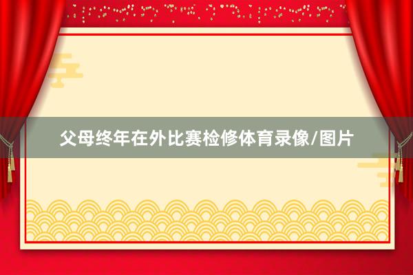 父母终年在外比赛检修体育录像/图片