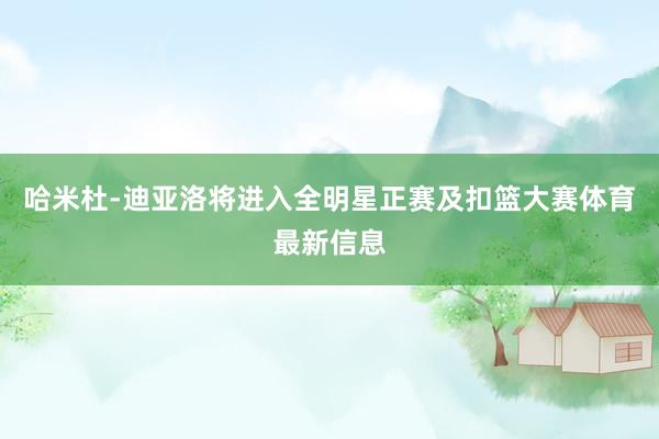 哈米杜-迪亚洛将进入全明星正赛及扣篮大赛体育最新信息
