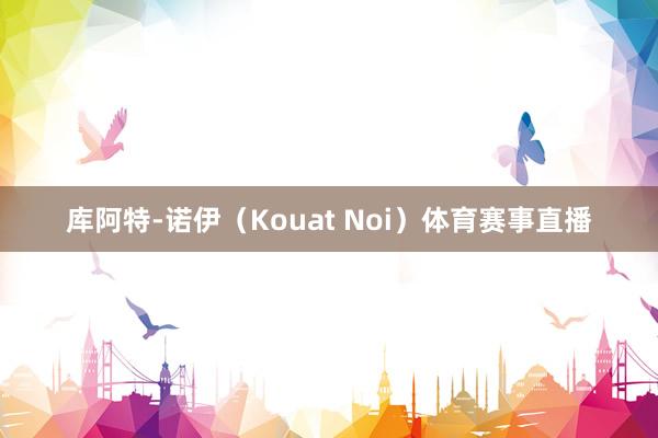 库阿特-诺伊（Kouat Noi）体育赛事直播