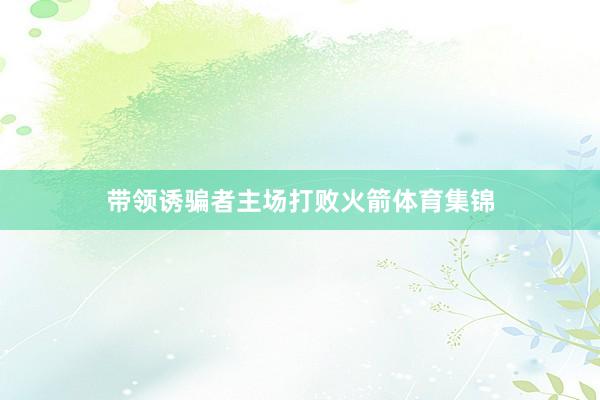 带领诱骗者主场打败火箭体育集锦