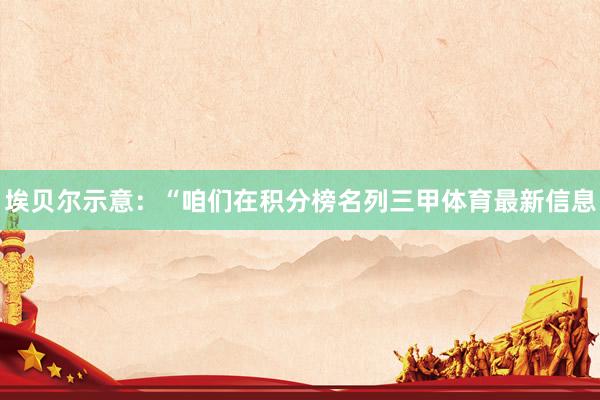 埃贝尔示意：“咱们在积分榜名列三甲体育最新信息