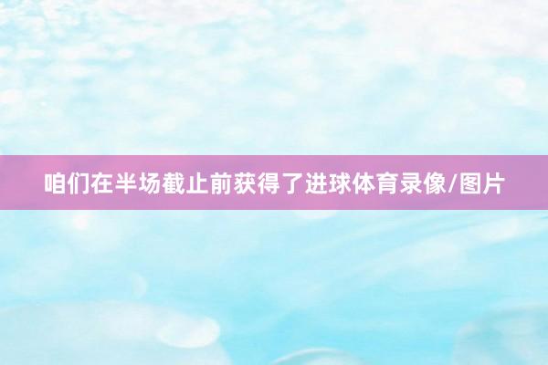 咱们在半场截止前获得了进球体育录像/图片