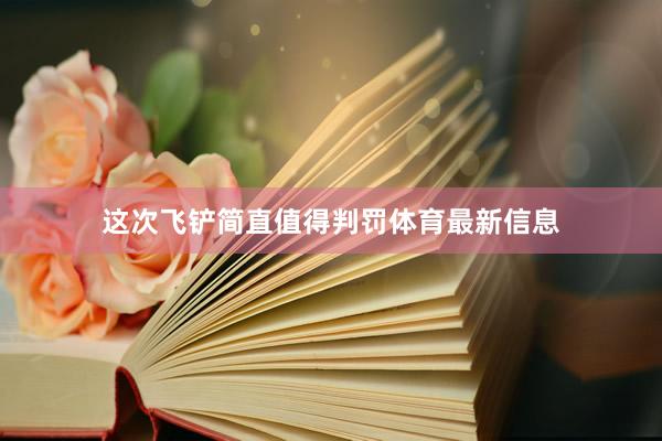 这次飞铲简直值得判罚体育最新信息
