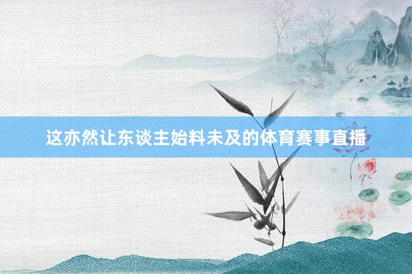 这亦然让东谈主始料未及的体育赛事直播