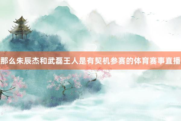 那么朱辰杰和武磊王人是有契机参赛的体育赛事直播