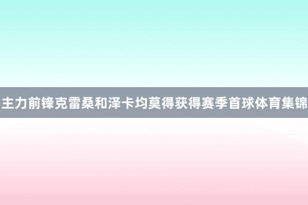 主力前锋克雷桑和泽卡均莫得获得赛季首球体育集锦