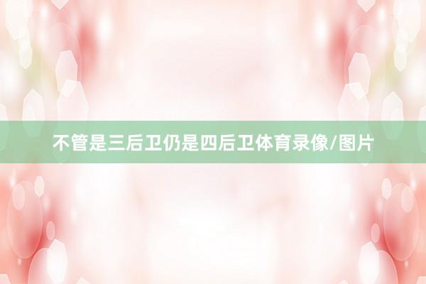 不管是三后卫仍是四后卫体育录像/图片