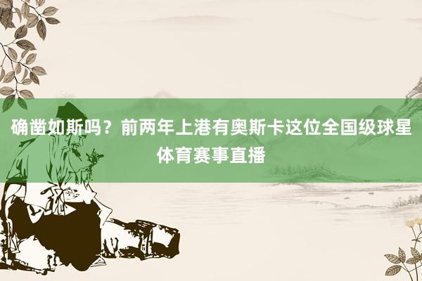 确凿如斯吗？前两年上港有奥斯卡这位全国级球星体育赛事直播