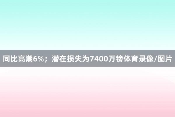 同比高潮6%；潜在损失为7400万镑体育录像/图片