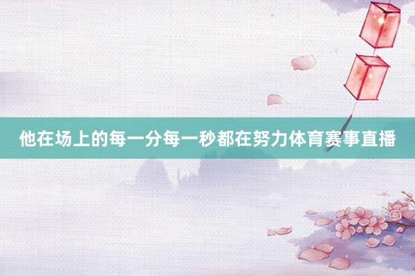 他在场上的每一分每一秒都在努力体育赛事直播