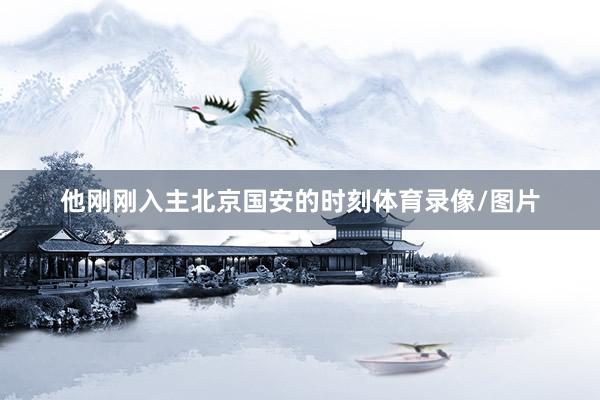 他刚刚入主北京国安的时刻体育录像/图片