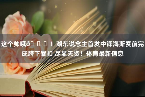 这个帅哦😎！湖东说念主首发中锋海斯赛前完成胯下暴扣 尽显天资！体育最新信息