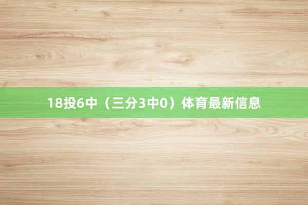 18投6中（三分3中0）体育最新信息