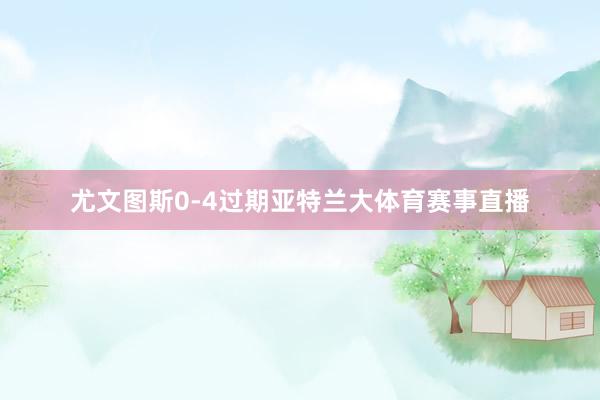 尤文图斯0-4过期亚特兰大体育赛事直播