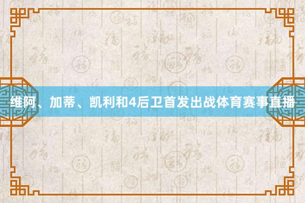 维阿、加蒂、凯利和4后卫首发出战体育赛事直播