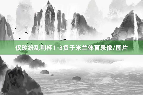 仅珍纷乱利杯1-3负于米兰体育录像/图片