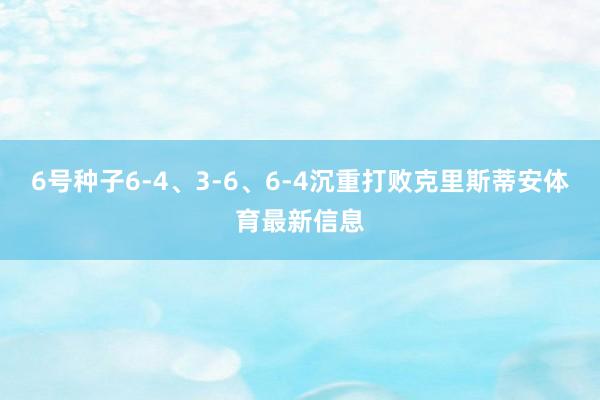 6号种子6-4、3-6、6-4沉重打败克里斯蒂安体育最新信息