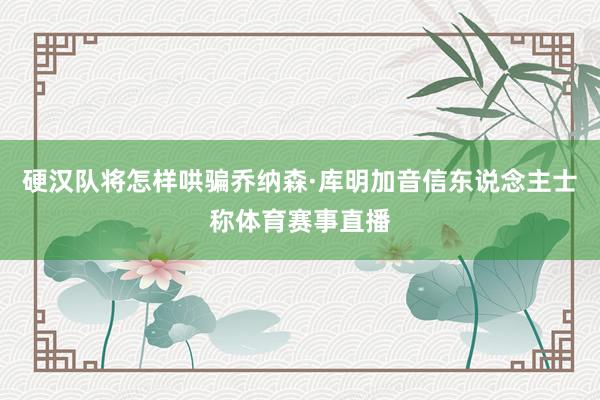 硬汉队将怎样哄骗乔纳森·库明加音信东说念主士称体育赛事直播