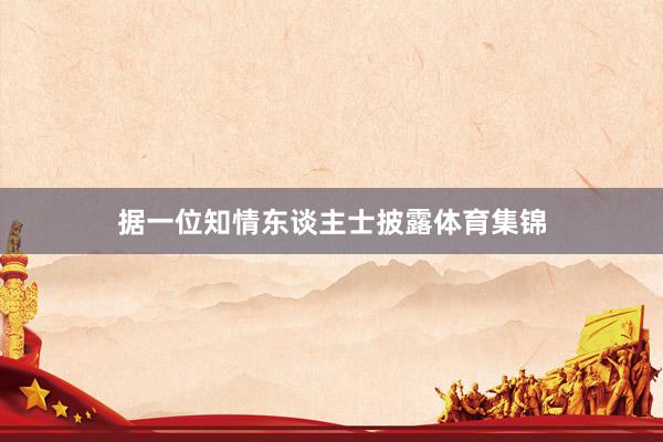据一位知情东谈主士披露体育集锦