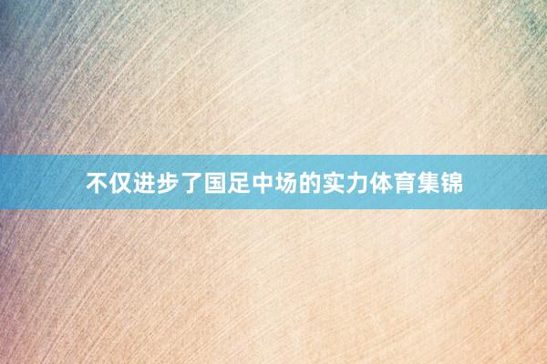 不仅进步了国足中场的实力体育集锦
